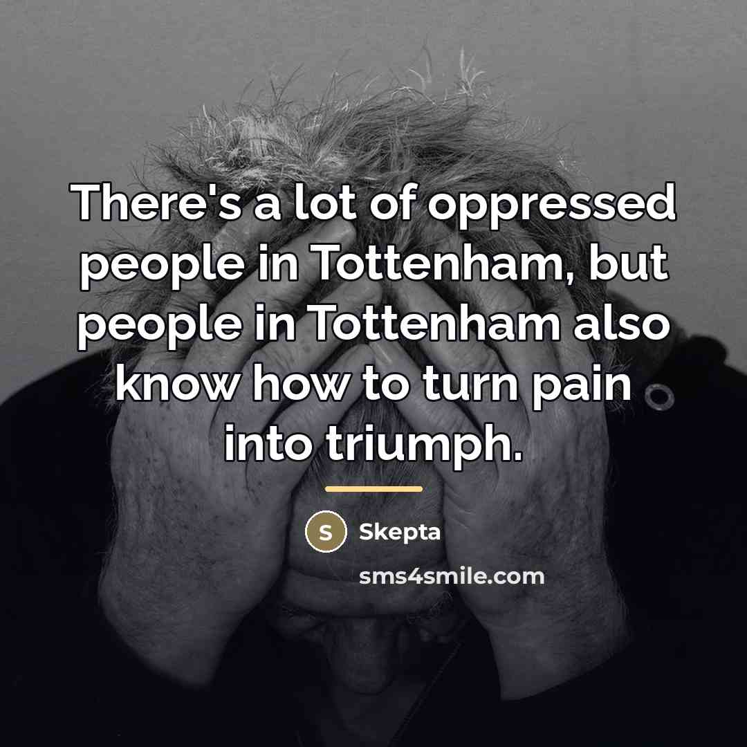 “There's a lot of oppressed people in Tottenham, but people…” quote by Skepta