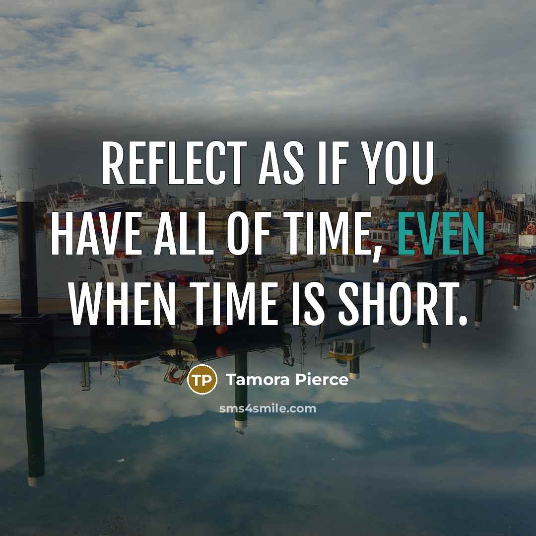 “Reflect as if you have all of time, even when time is short.” quote by Tamora Pierce