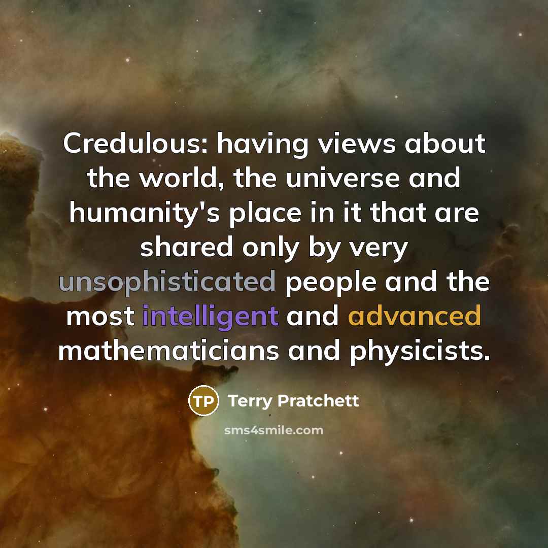 “Credulous: having views about the world, the universe and humanity's place in it that are shared only by very unsophisticated people and the most intelligent and advanced mathematicians and physicists.” quote by Terry Pratchett