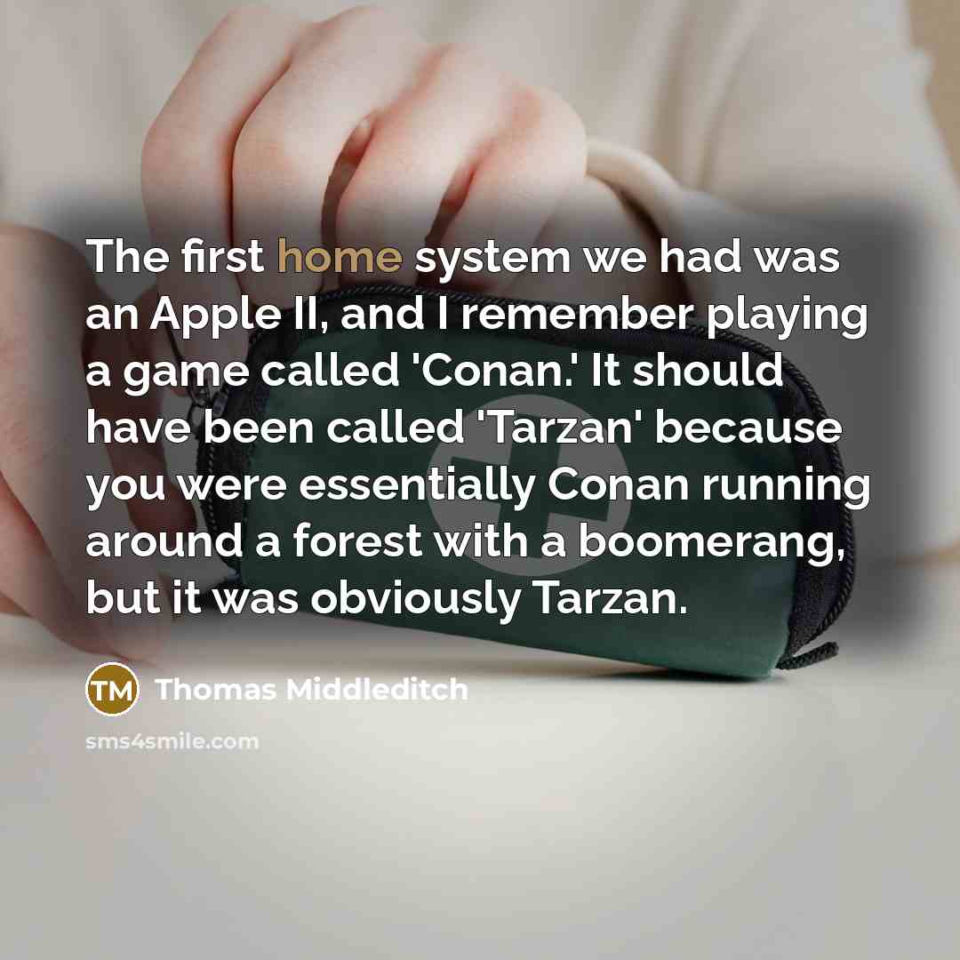 “The first home system we had was an Apple II, and I remember playing a game called 'Conan.' It should have been called 'Tarzan' because you were essentially Conan running around a forest with a boomerang, but it was obviously Tarzan.” quote by Thomas Middleditch