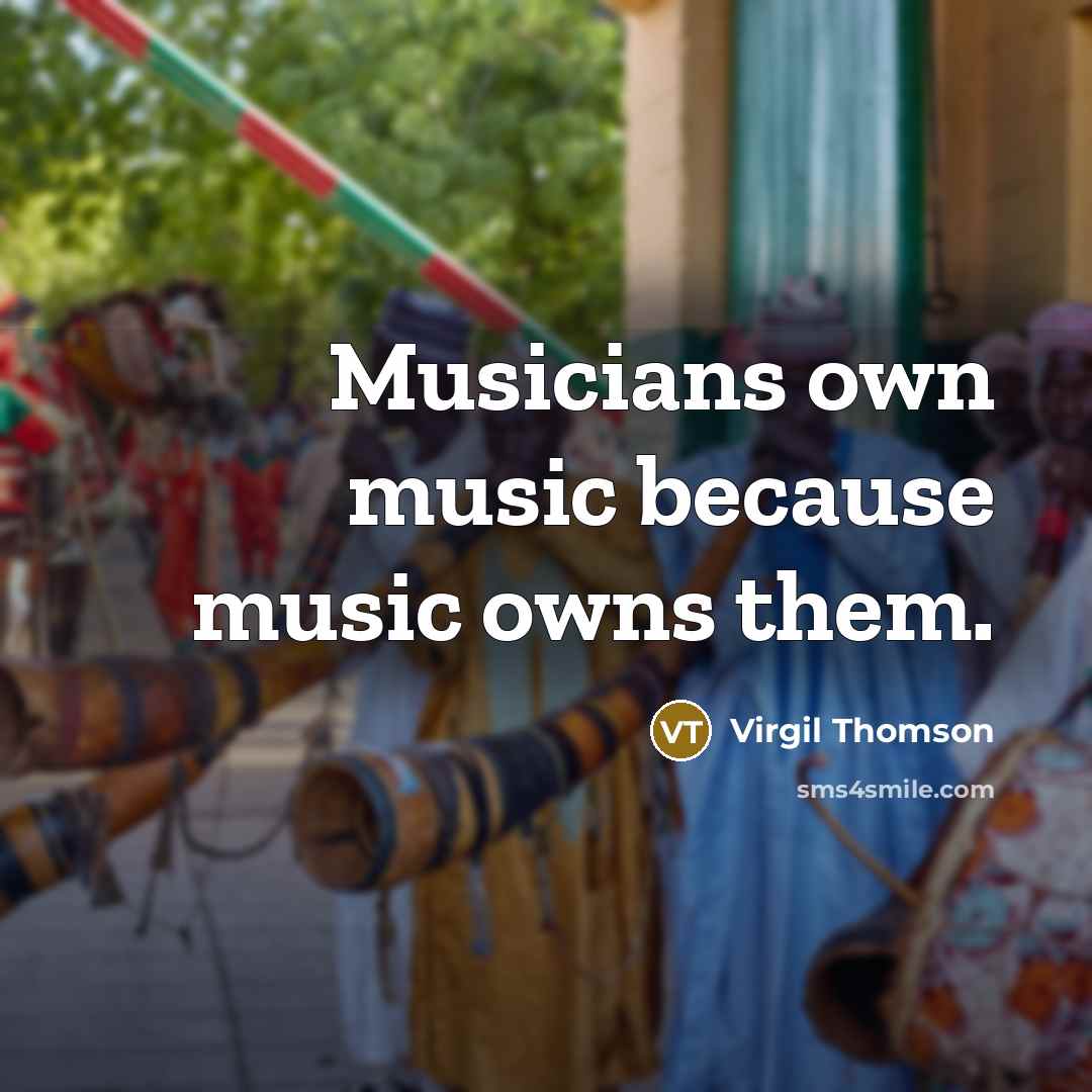 “Musicians own music because music owns them.…” quote by Virgil Thomson