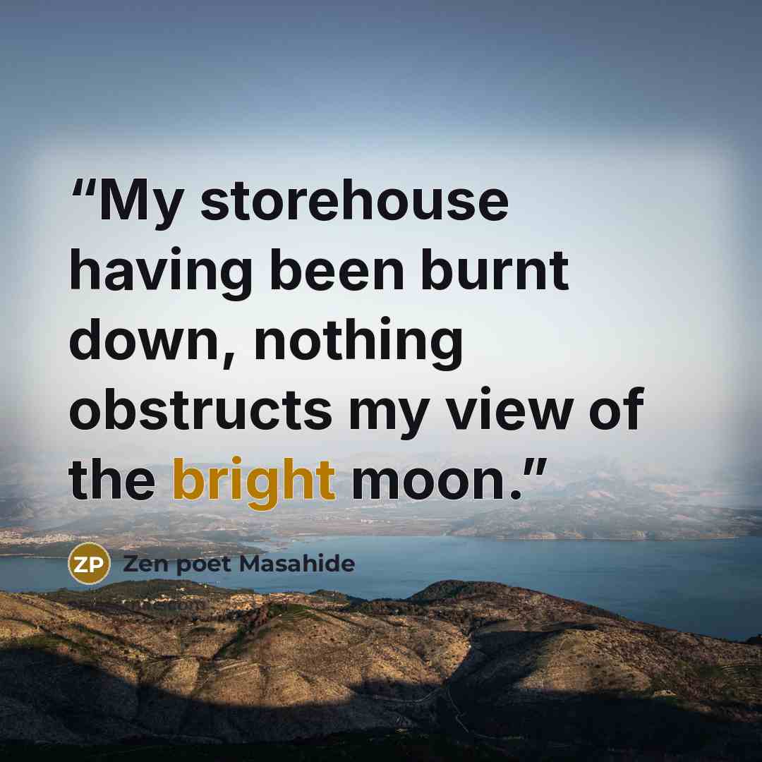 “My storehouse having been burnt down, nothing obstructs my view of the bright moon.” quote by Zen poet Masahide