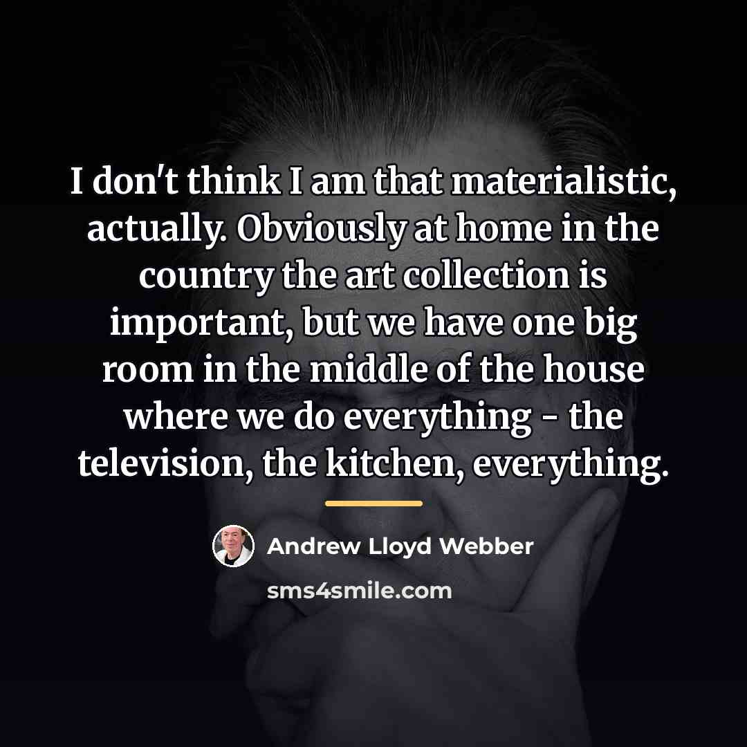 “I don't think I am that materialistic, actually. Obviously at…” quote by Andrew Lloyd Webber