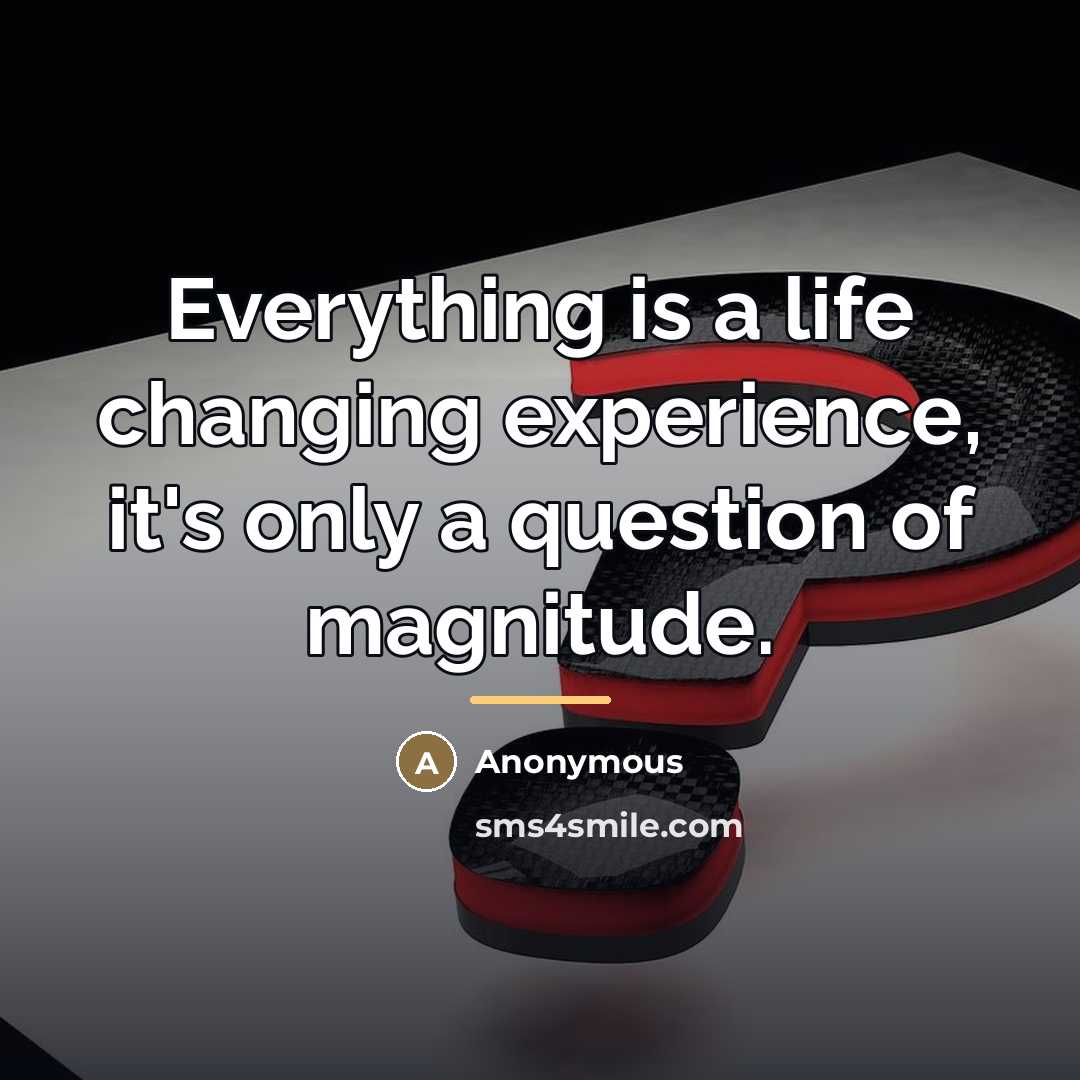 “Everything is a life changing experience, it's only a question…” quote by Anonymous