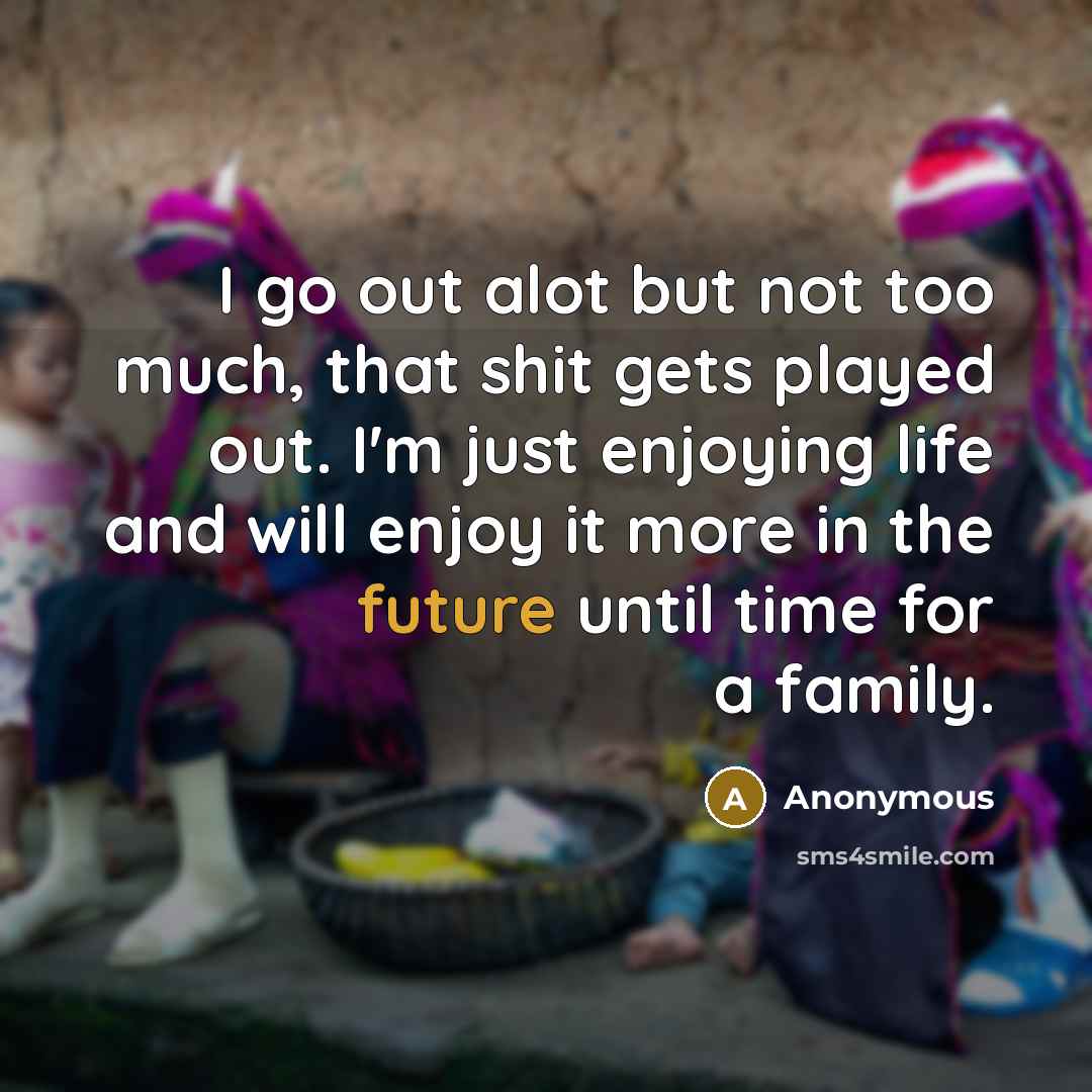 “I go out alot but not too much, that shit…” quote by Anonymous
