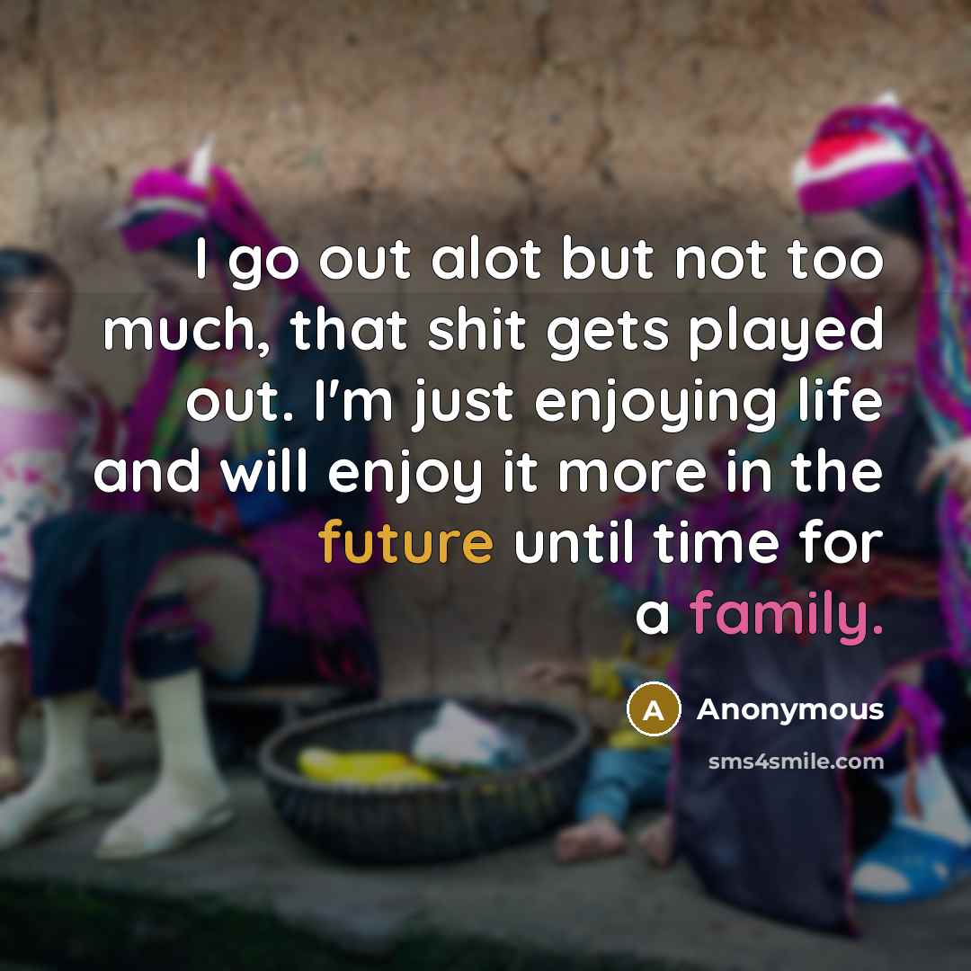 “I go out alot but not too much, that shit gets played out. I'm just enjoying life and will enjoy it more in the future until time for a family.” quote by Anonymous