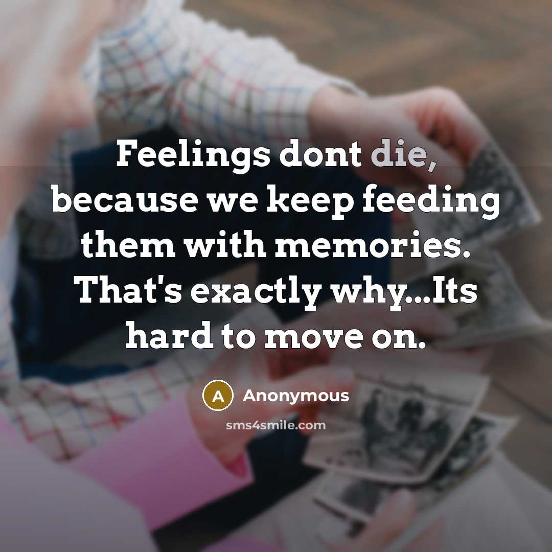 “Feelings dont die, because we keep feeding them with memories. That's exactly why...Its hard to move on.” quote by Anonymous