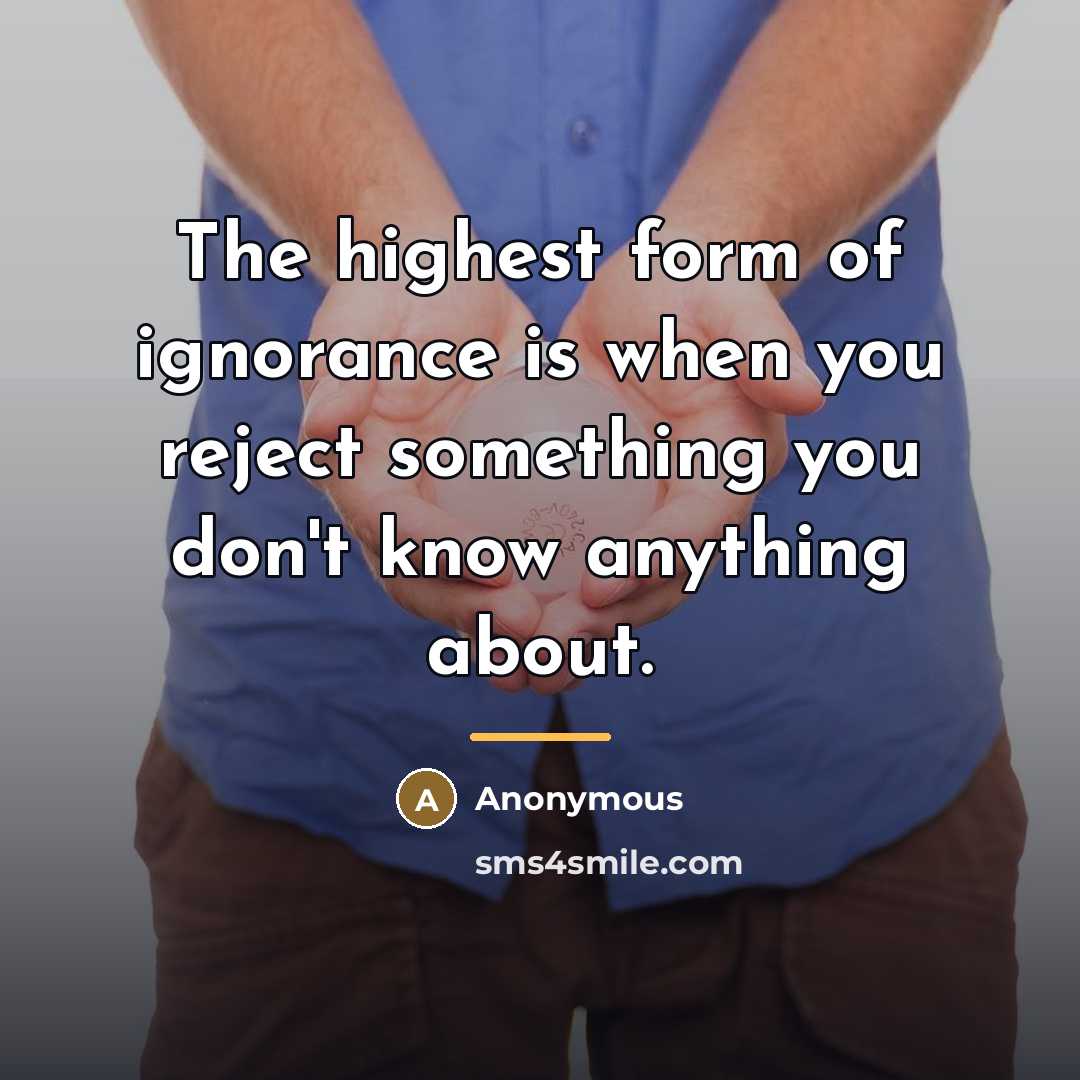 “The highest form of ignorance is when you reject something…” quote by Anonymous