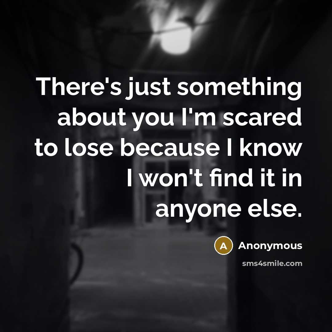“There's just something about you I'm scared to lose because I know I won't find it in anyone else.” quote by Anonymous