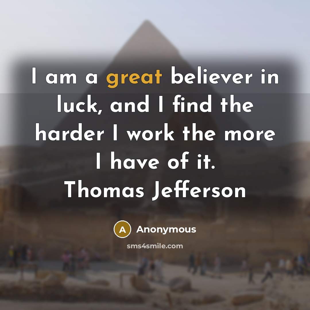 “I am a great believer in luck, and I find the harder I work the more I have of it. Thomas Jefferson” quote by Anonymous