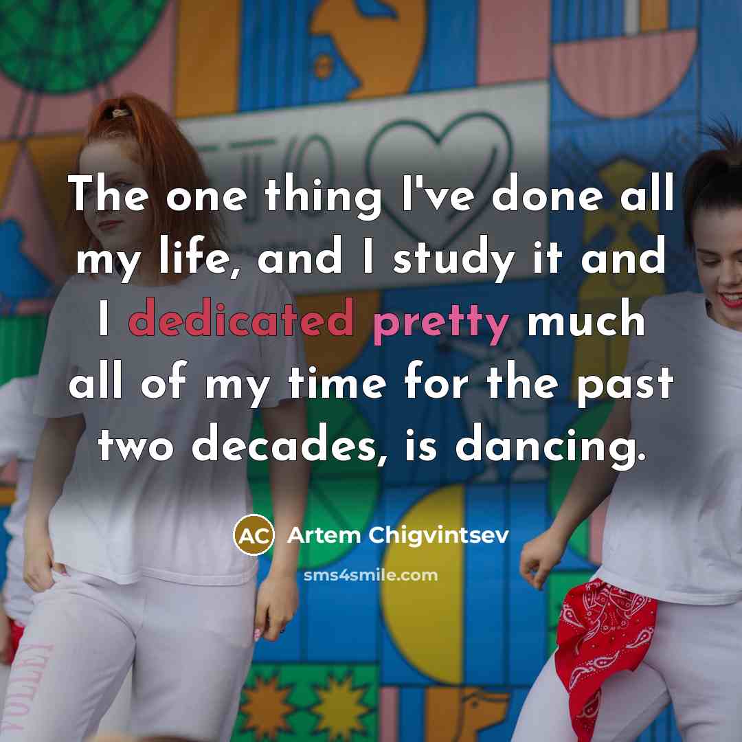 “The one thing I've done all my life, and I study it and I dedicated pretty much all of my time for the past two decades, is dancing.” quote by Artem Chigvintsev