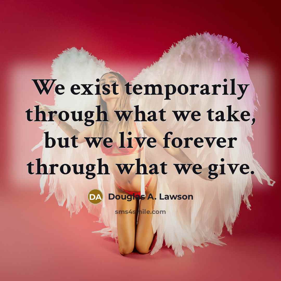 “We exist temporarily through what we take, but we live…” quote by Douglas A. Lawson