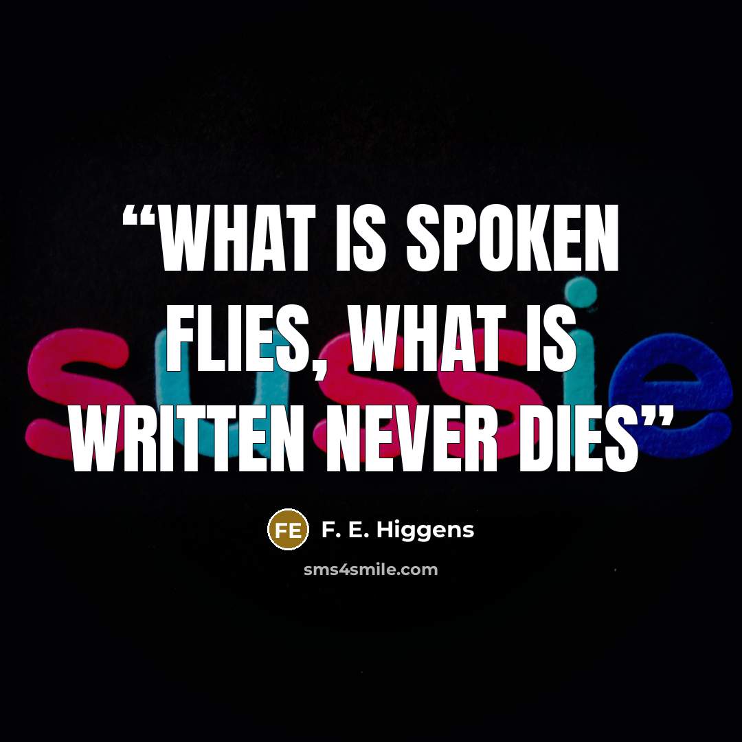 “What is Spoken Flies, What is Written Never Dies” quote by F. E. Higgens