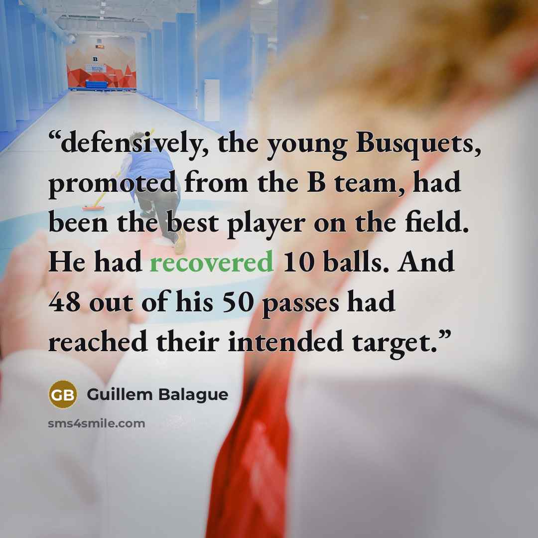 “defensively, the young Busquets, promoted from the B team, had been the best player on the field. He had recovered 10 balls. And 48 out of his 50 passes had reached their intended target.” quote by Guillem Balague