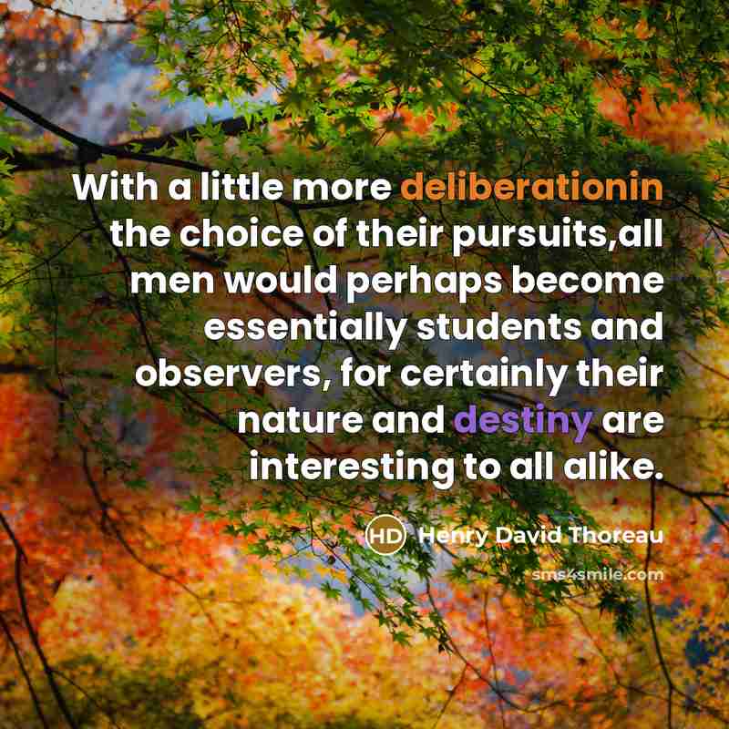 “With a little more deliberationin the choice of their pursuits,all men would perhaps become essentially students and observers, for certainly their nature and destiny are interesting to all alike.” quote by Henry David Thoreau