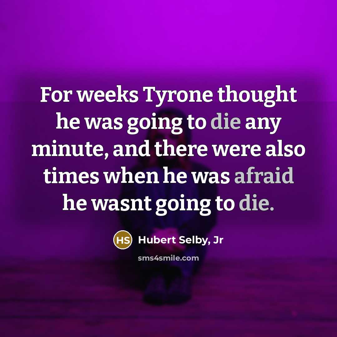 “For weeks Tyrone thought he was going to die any minute, and there were also times when he was afraid he wasnt going to die.” quote by Hubert Selby, Jr