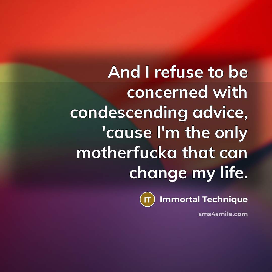 “And I refuse to be concerned with condescending advice, 'cause I'm the only motherfucka that can change my life.” quote by Immortal Technique
