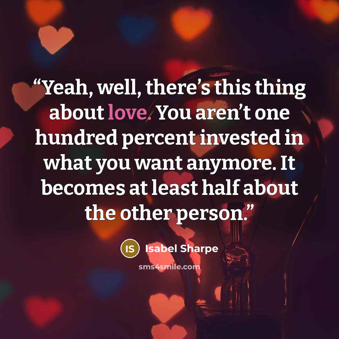 “Yeah, well, there’s this thing about love. You aren’t one hundred percent invested in what you want anymore. It becomes at least half about the other person.” quote by Isabel Sharpe