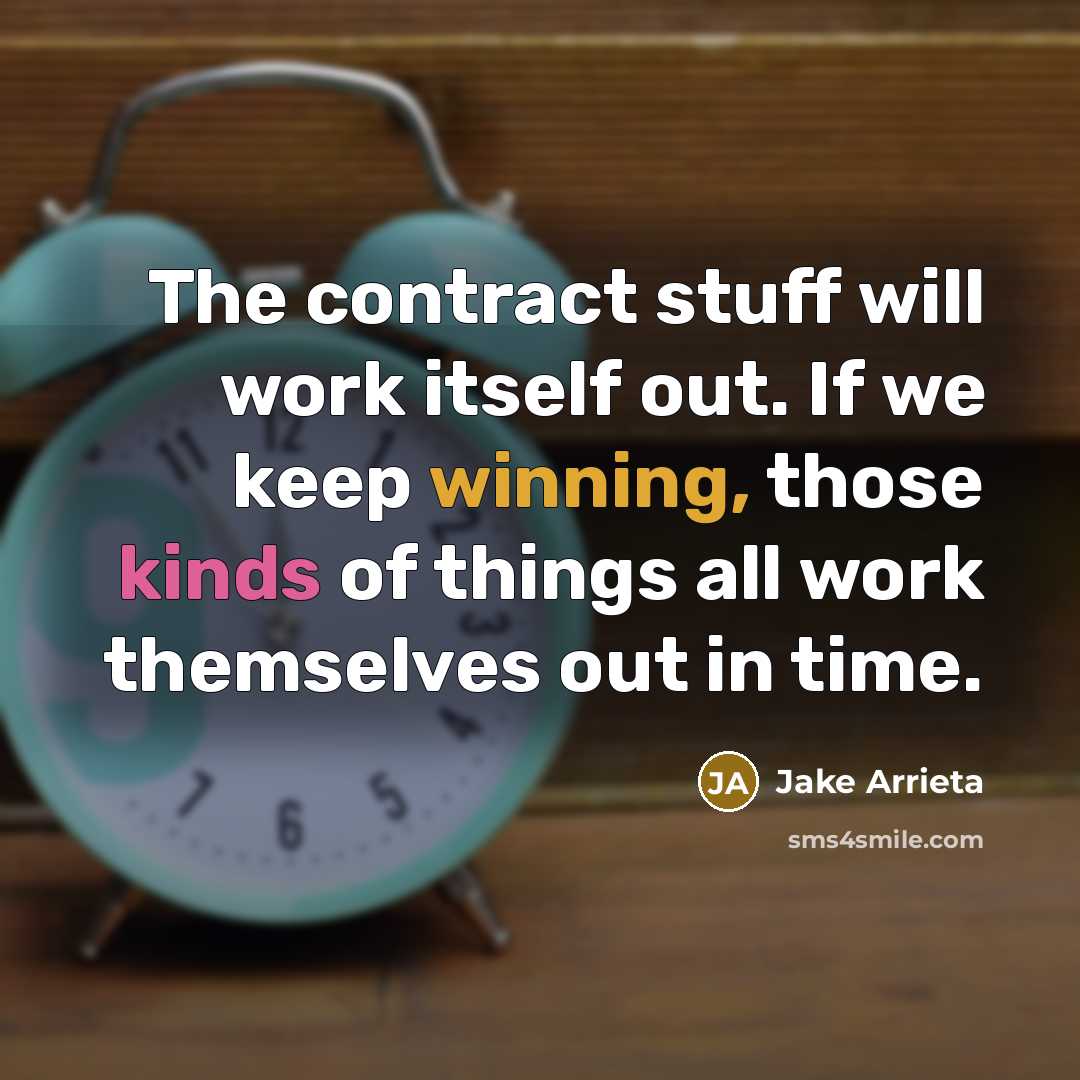“The contract stuff will work itself out. If we keep winning, those kinds of things all work themselves out in time.” quote by Jake Arrieta