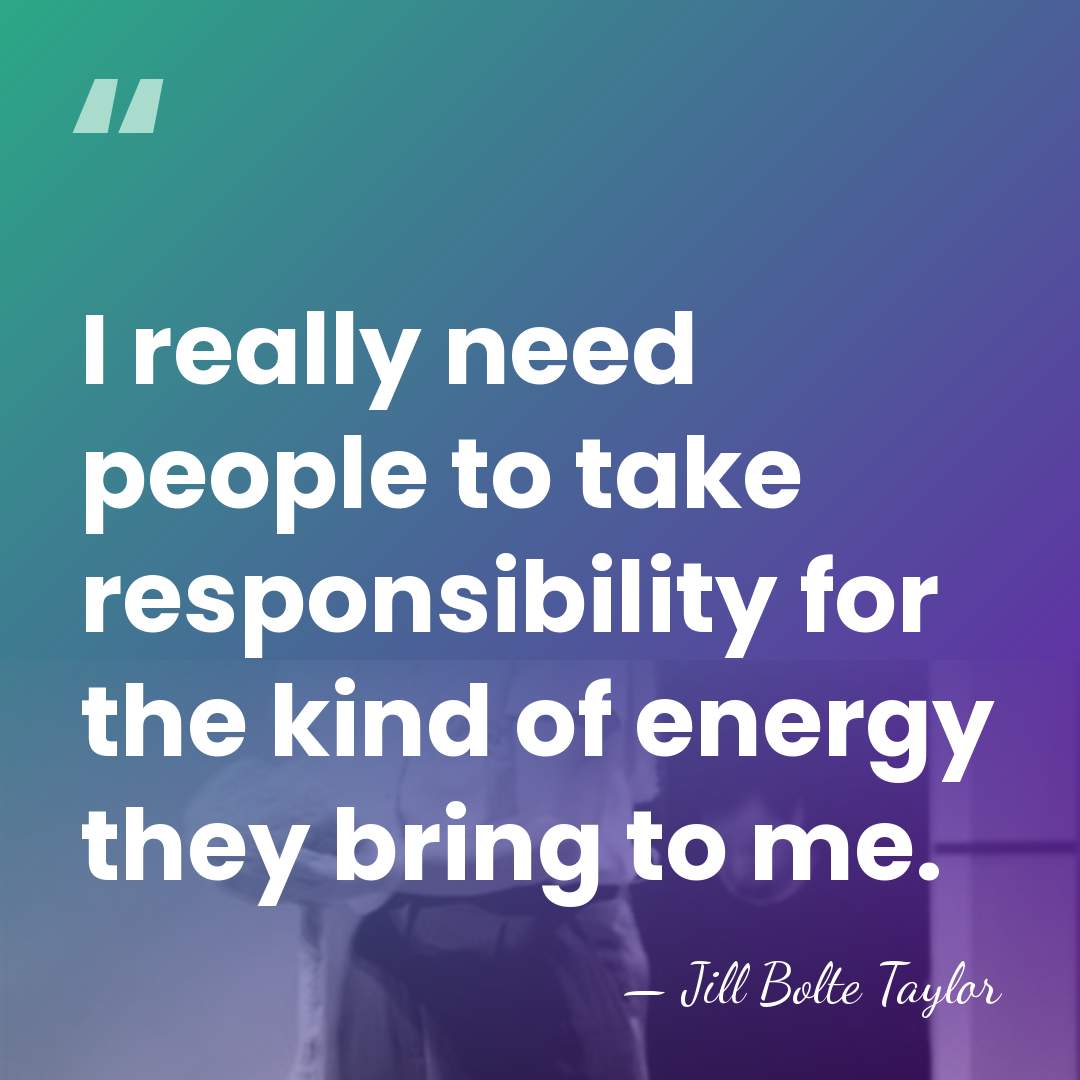I really need people to take responsibility for the kind of energy&hellip; - Jill Bolte Taylor