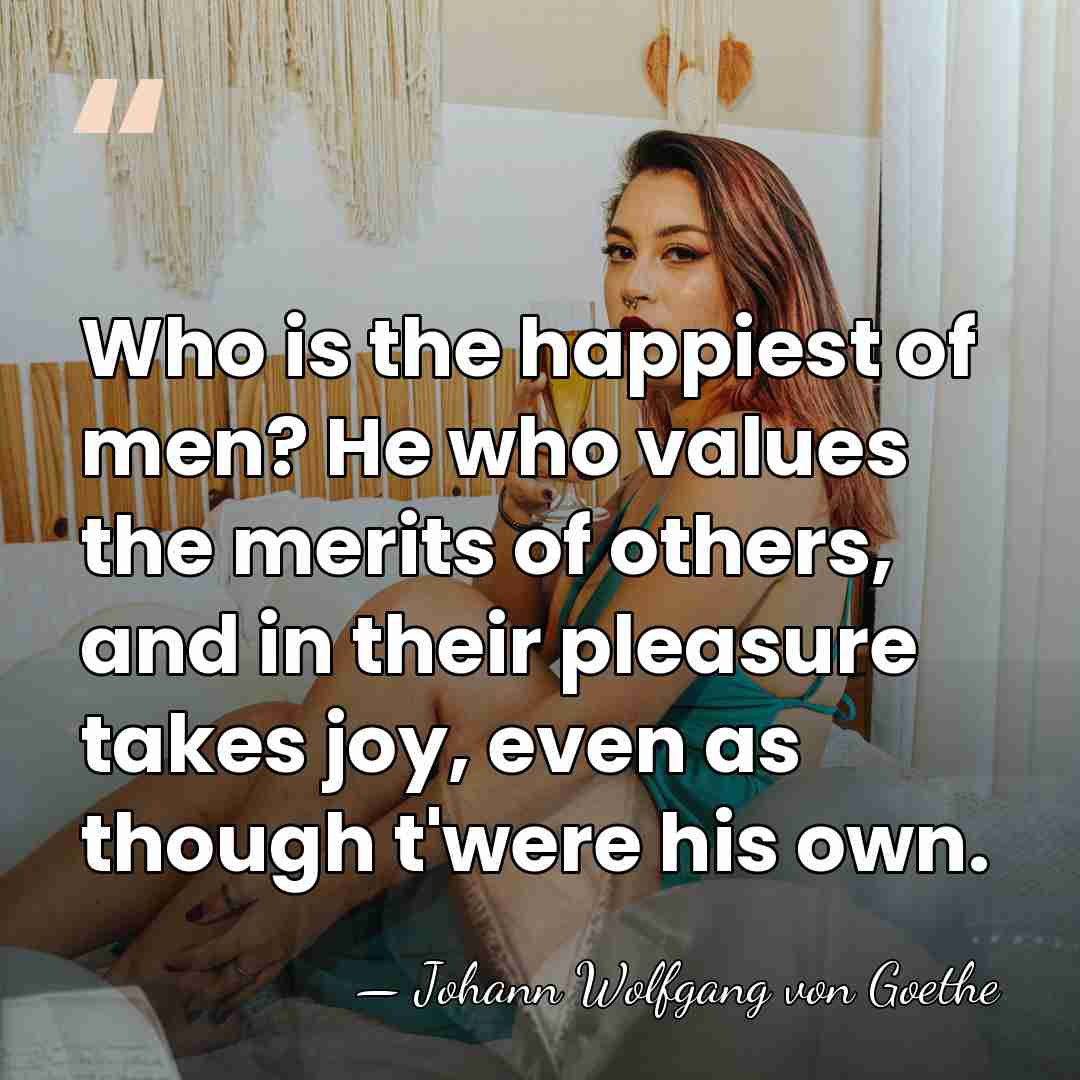Who is the happiest of men? He who values the merits of&hellip; - Johann Wolfgang Von Goethe