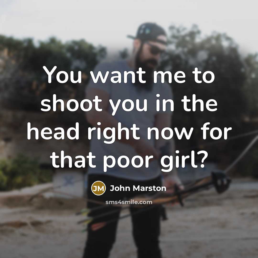 “You want me to shoot you in the head right now for that poor girl?” quote by John Marston