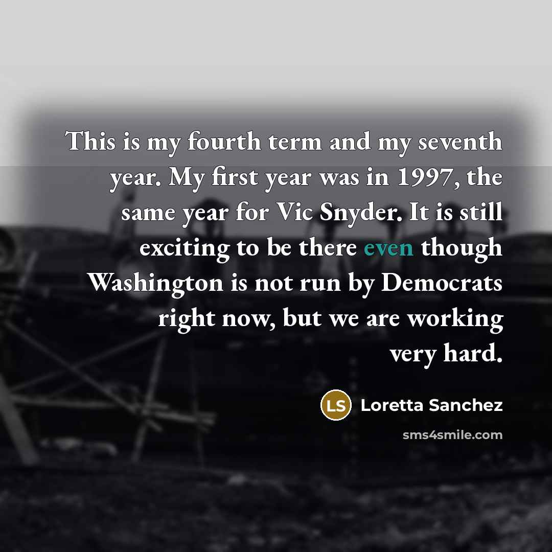 “This is my fourth term and my seventh year. My…” quote by Loretta Sanchez