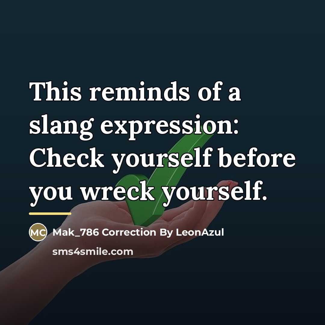 “This reminds of a slang expression: Check yourself before you…” quote by Mak_786 Correction By LeonAzul