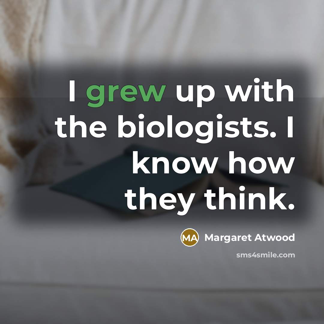 “I grew up with the biologists. I know how they think.” quote by Margaret Atwood