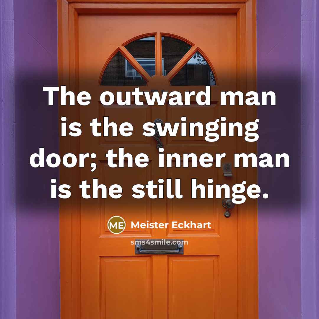 “The outward man is the swinging door; the inner man is the still hinge.” quote by Meister Eckhart