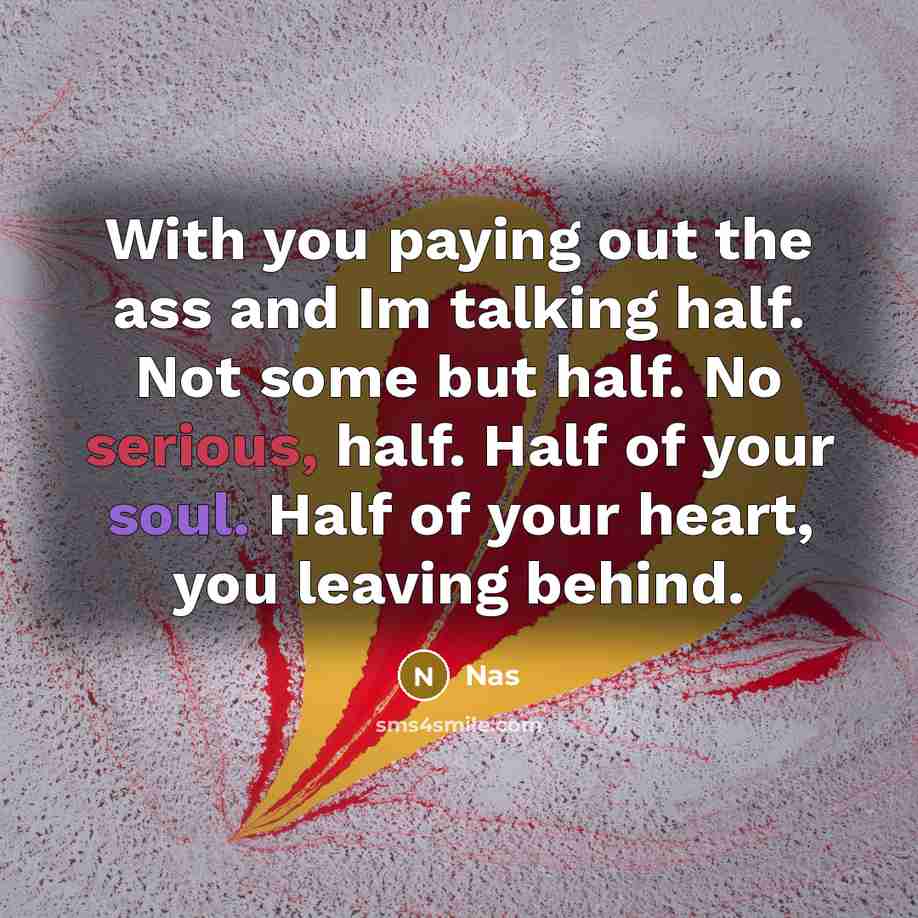 “With you paying out the ass and Im talking half. Not some but half. No serious, half. Half of your soul. Half of your heart, you leaving behind.” quote by Nas