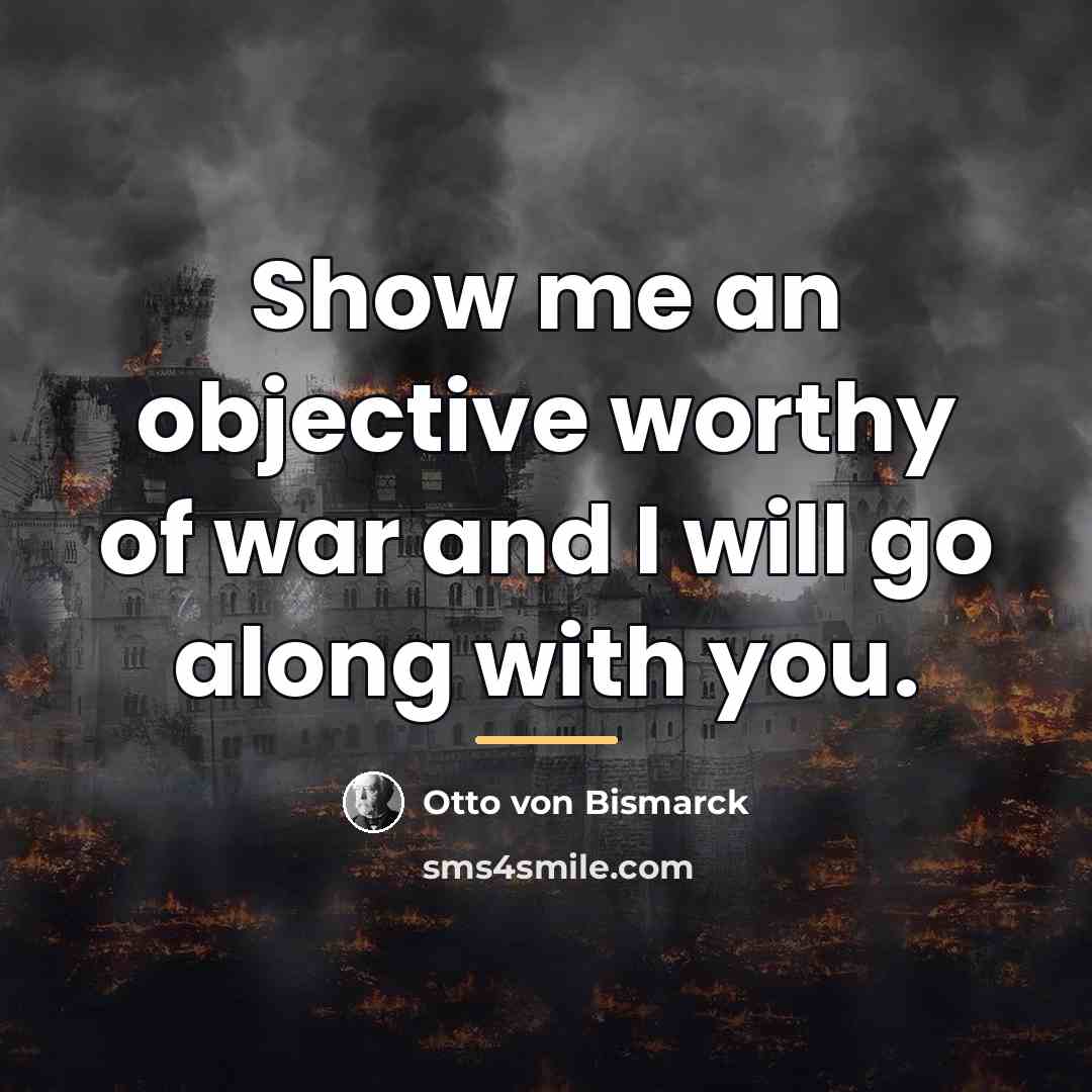 “Show me an objective worthy of war and I will…” quote by Otto von Bismarck