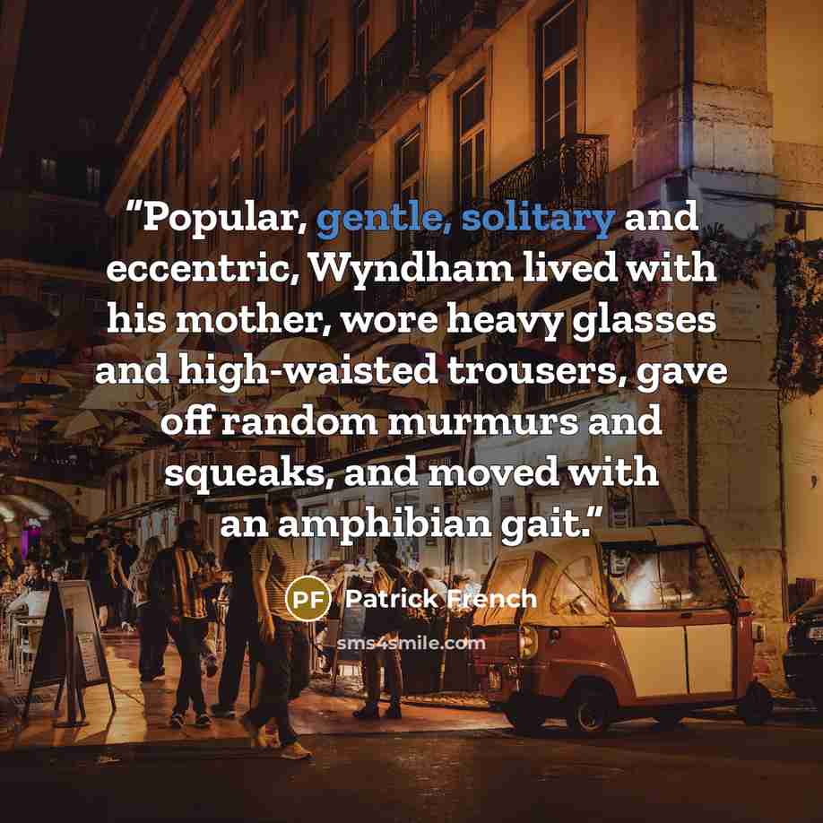 “Popular, gentle, solitary and eccentric, Wyndham lived with his mother, wore heavy glasses and high-waisted trousers, gave off random murmurs and squeaks, and moved with an amphibian gait.” quote by Patrick French