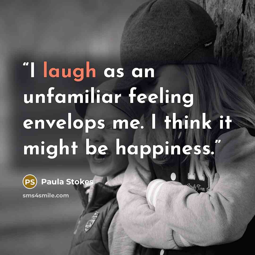 “I laugh as an unfamiliar feeling envelops me. I think it might be happiness.” quote by Paula Stokes