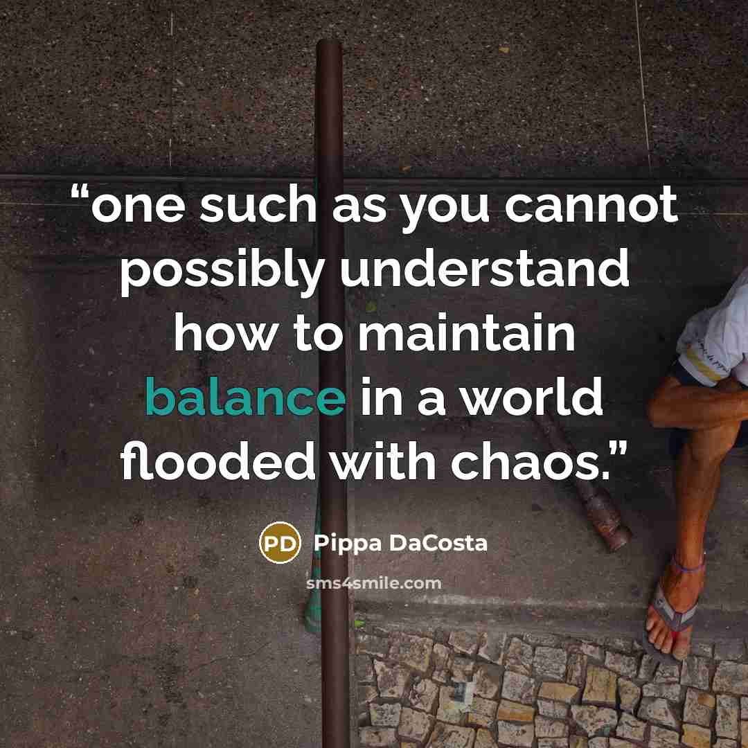 “one such as you cannot possibly understand how to maintain balance in a world flooded with chaos.” quote by Pippa DaCosta