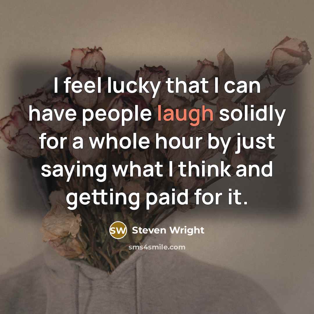 “I feel lucky that I can have people laugh solidly for a whole hour by just saying what I think and getting paid for it.” quote by Steven Wright