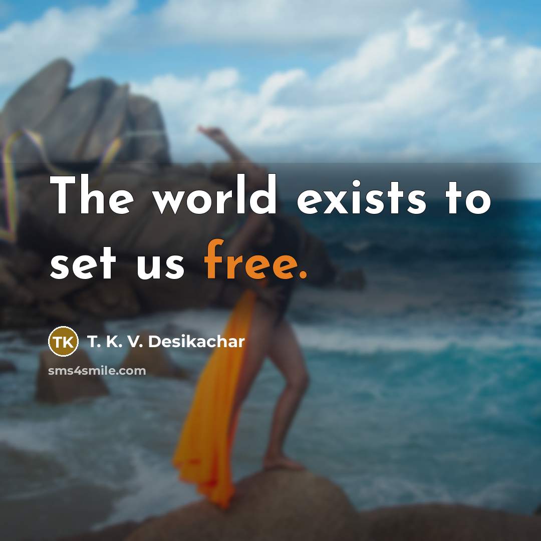 “The world exists to set us free.” quote by T. K. V. Desikachar