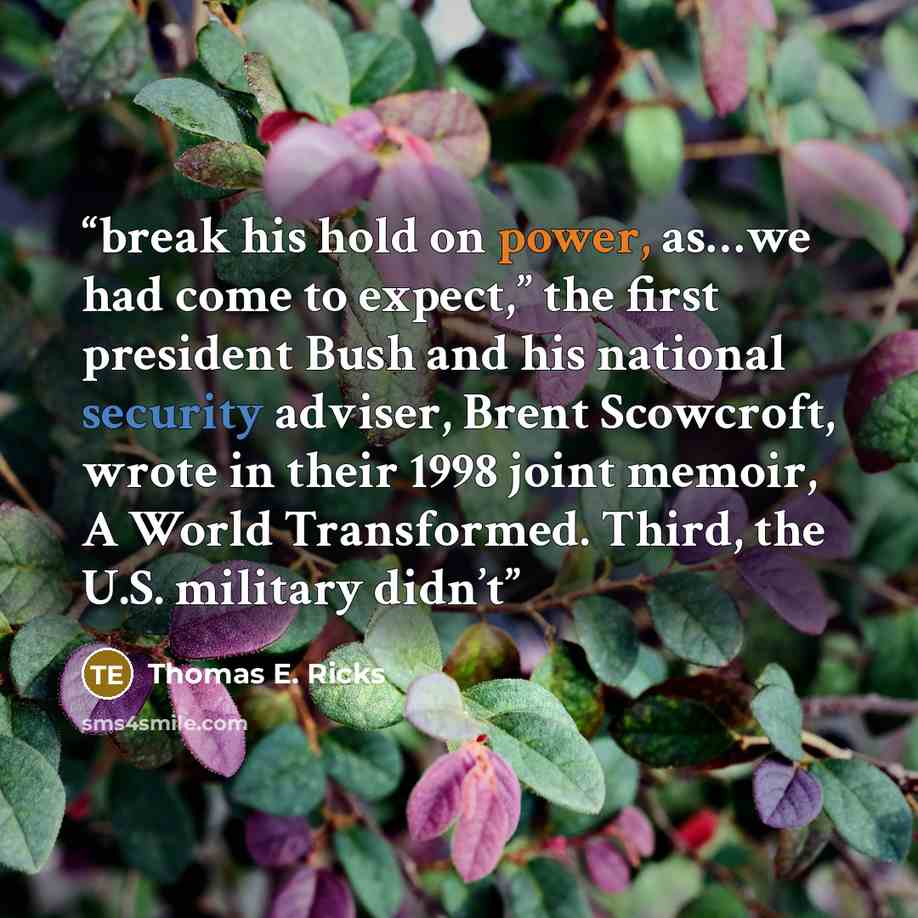 “break his hold on power, as…we had come to expect,” the first president Bush and his national security adviser, Brent Scowcroft, wrote in their 1998 joint memoir, A World Transformed. Third, the U.S. military didn’t” quote by Thomas E. Ricks