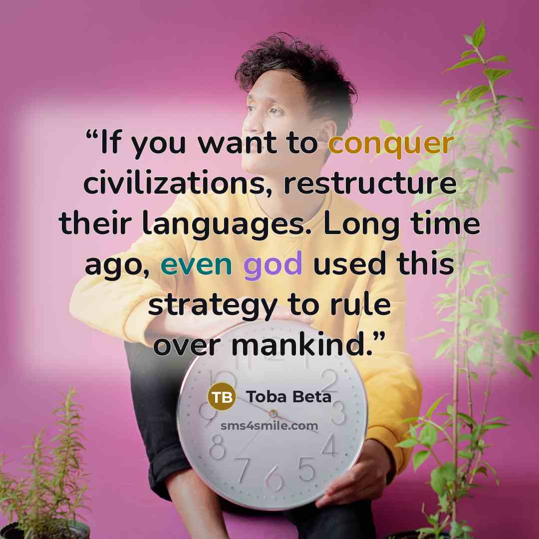 “If you want to conquer civilizations, restructure their languages. Long time ago, even god used this strategy to rule over mankind.” quote by Toba Beta