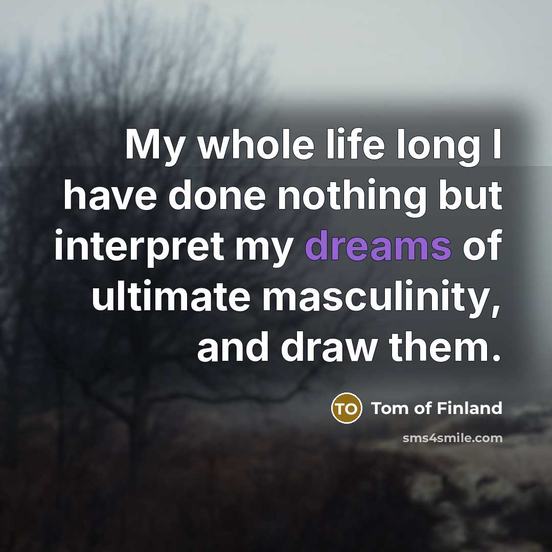 “My whole life long I have done nothing but interpret my dreams of ultimate masculinity, and draw them.” quote by Tom of Finland