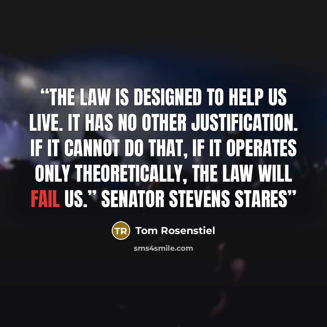 “The law is designed to help us live. It has no other justification. If it cannot do that, if it operates only theoretically, the law will fail us.” Senator Stevens stares” quote by Tom Rosenstiel