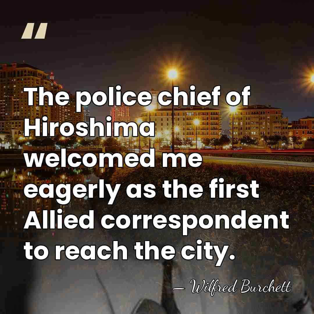 The police chief of Hiroshima welcomed me eagerly as the first Allied&hellip; - Wilfred Burchett
