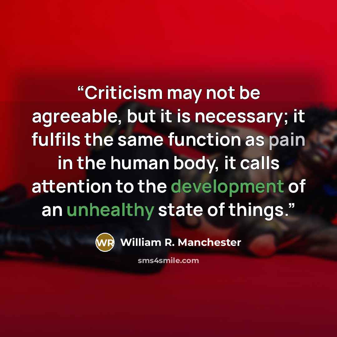 “Criticism may not be agreeable, but it is necessary; it fulfils the same function as pain in the human body, it calls attention to the development of an unhealthy state of things.” quote by William R. Manchester