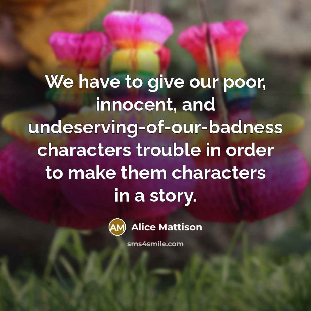 “We have to give our poor, innocent, and undeserving-of-our-badness characters…” quote by Alice Mattison