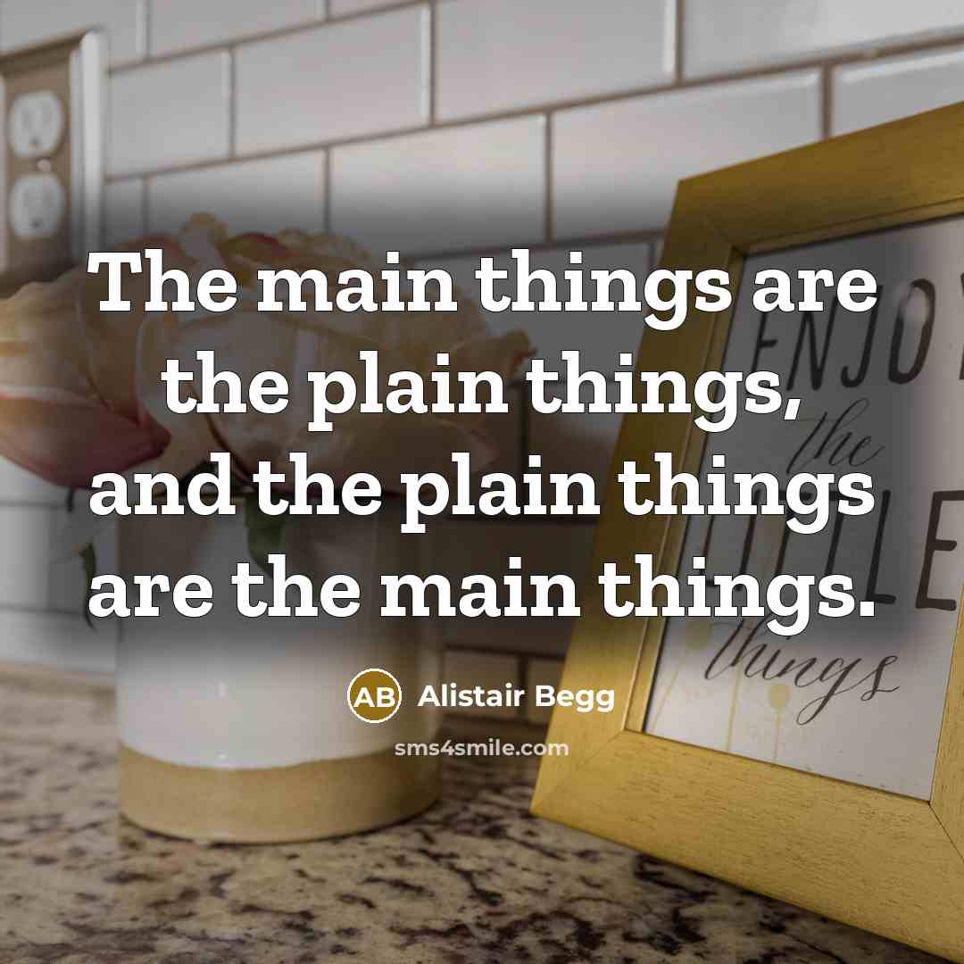“The main things are the plain things, and the plain things are the main things.” quote by Alistair Begg