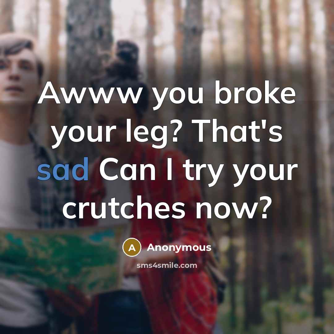 “Awww you broke your leg? That's sad Can I try…” quote by Anonymous