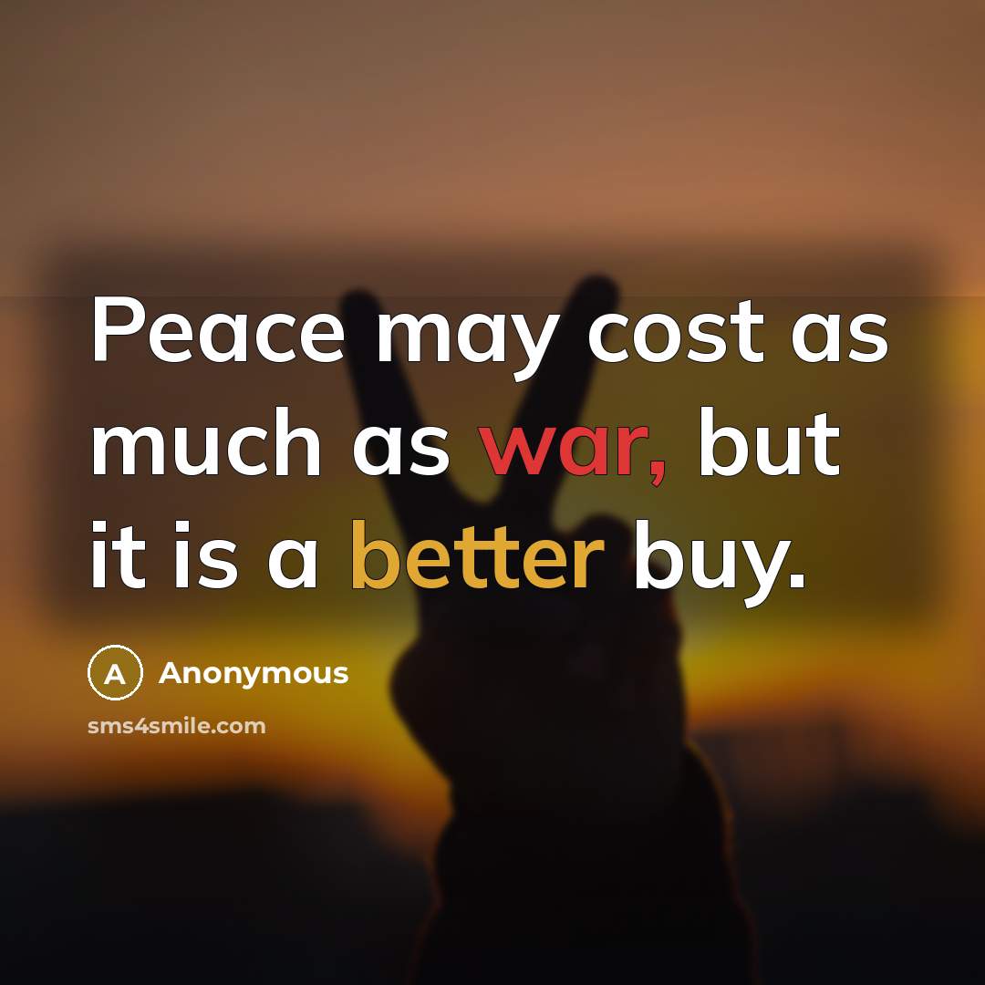 “Peace may cost as much as war, but it is a better buy.” quote by Anonymous
