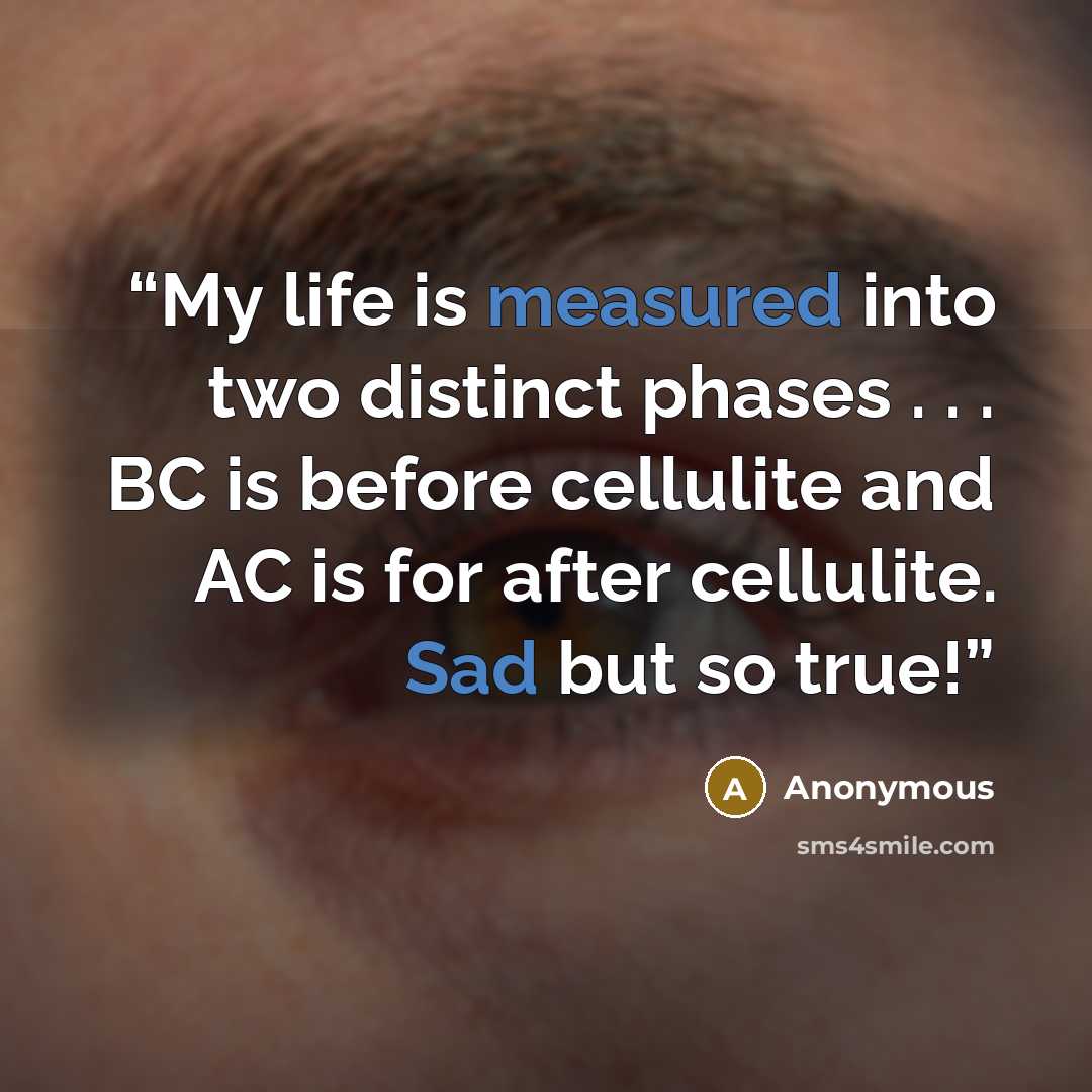 “My life is measured into two distinct phases . . . BC is before cellulite and AC is for after cellulite. Sad but so true!” quote by Anonymous