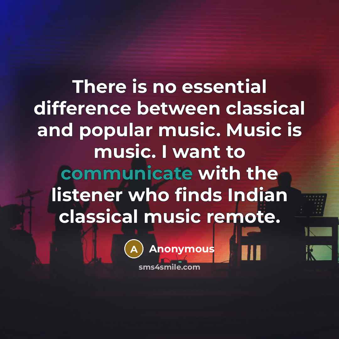 “There is no essential difference between classical and popular music. Music is music. I want to communicate with the listener who finds Indian classical music remote.” quote by Anonymous