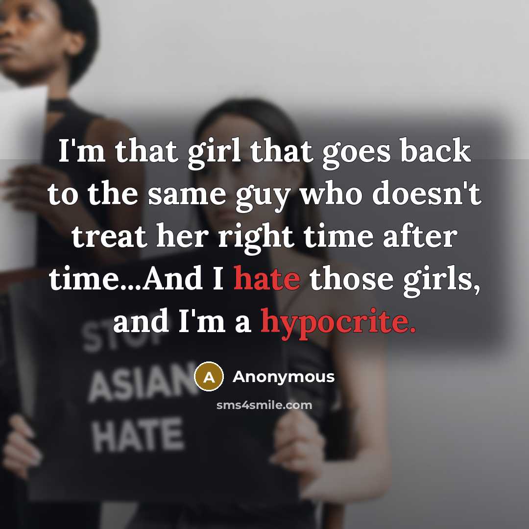 “I'm that girl that goes back to the same guy who doesn't treat her right time after time...And I hate those girls, and I'm a hypocrite.” quote by Anonymous